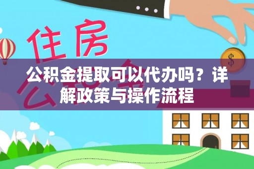 夹江公积金提取可以代办吗？详解政策与操作流程