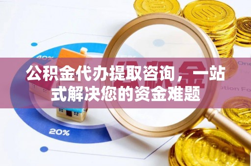 夹江公积金代办提取咨询，一站式解决您的资金难题