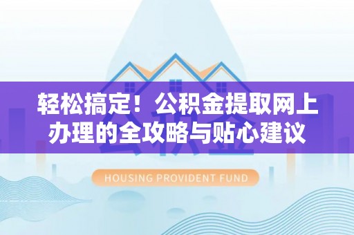 夹江轻松搞定！公积金提取网上办理的全攻略与贴心建议