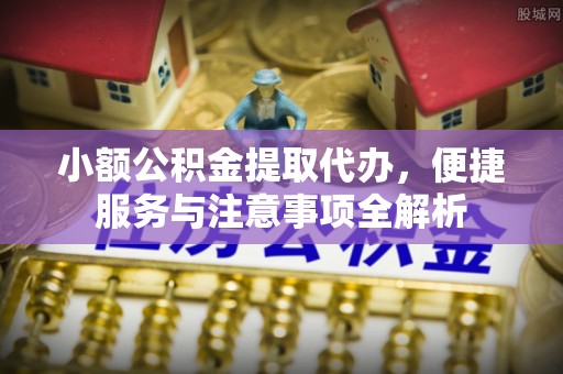 夹江小额公积金提取代办，便捷服务与注意事项全解析