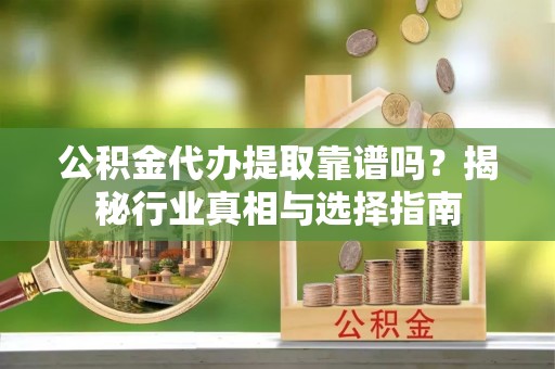 夹江公积金代办提取靠谱吗？揭秘行业真相与选择指南
