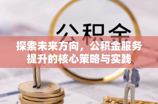 夹江探索未来方向，公积金服务提升的核心策略与实践