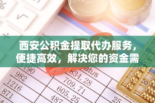 夹江西安公积金提取代办服务，便捷高效，解决您的资金需求