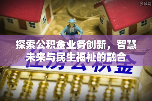 夹江探索公积金业务创新，智慧未来与民生福祉的融合