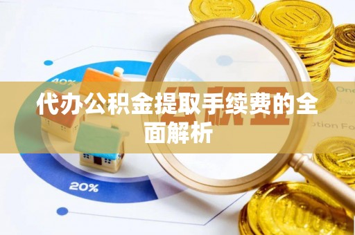 夹江代办公积金提取手续费的全面解析