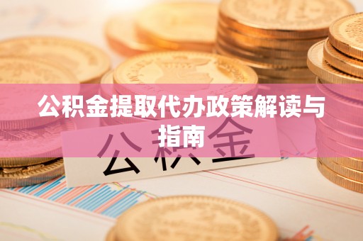 夹江公积金提取代办政策解读与指南
