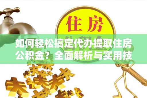 夹江如何轻松搞定代办提取住房公积金？全面解析与实用技巧