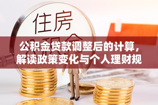 夹江公积金贷款调整后的计算，解读政策变化与个人理财规划