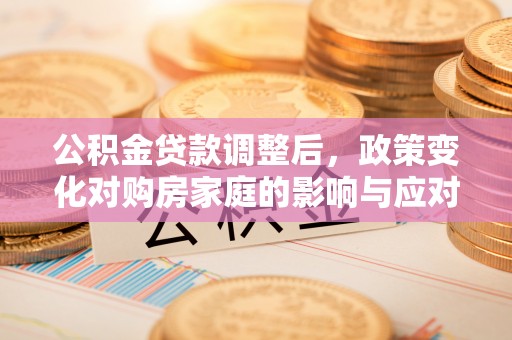 夹江公积金贷款调整后，政策变化对购房家庭的影响与应对策略