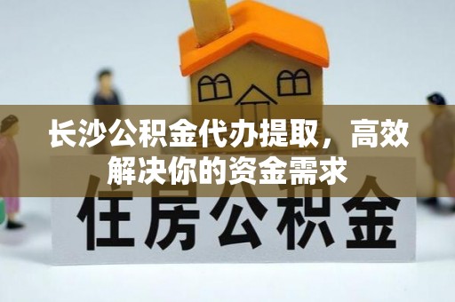 夹江长沙公积金代办提取，高效解决你的资金需求