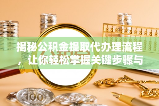 夹江揭秘公积金提取代办理流程，让你轻松掌握关键步骤与注意事项