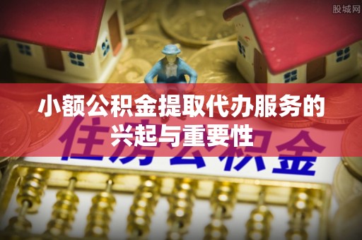 夹江小额公积金提取代办服务的兴起与重要性