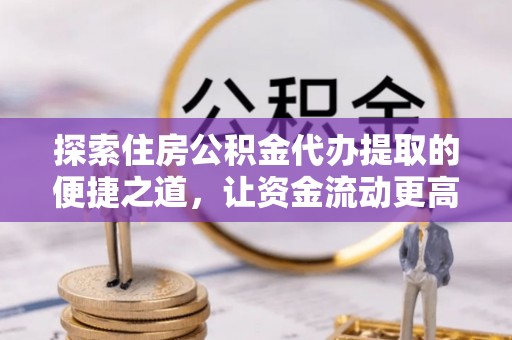 夹江探索住房公积金代办提取的便捷之道，让资金流动更高效