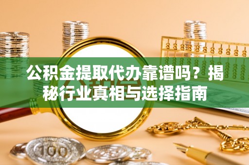 夹江公积金提取代办靠谱吗？揭秘行业真相与选择指南