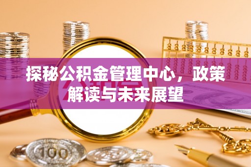 夹江探秘公积金管理中心，政策解读与未来展望