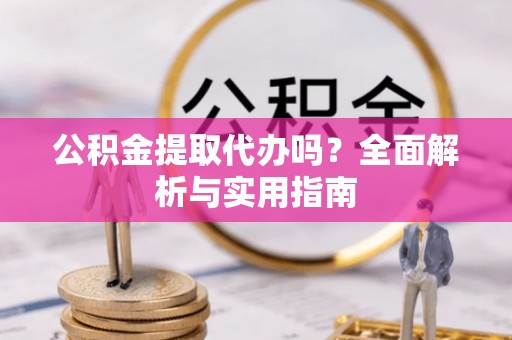夹江公积金提取代办吗？全面解析与实用指南