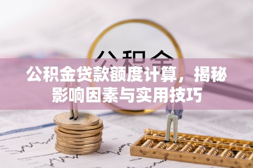 夹江公积金贷款额度计算，揭秘影响因素与实用技巧