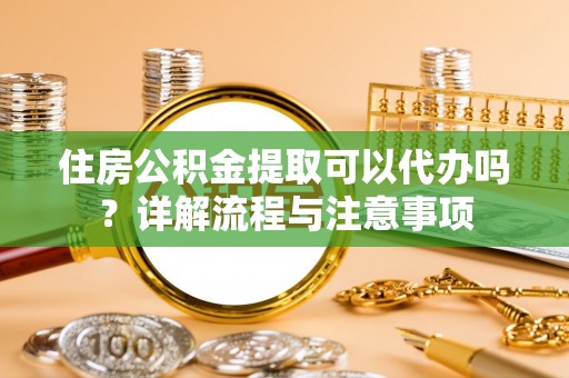 夹江住房公积金提取可以代办吗？详解流程与注意事项