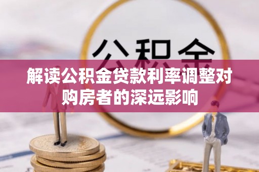 夹江解读公积金贷款利率调整对购房者的深远影响
