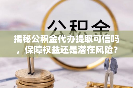 夹江揭秘公积金代办提取可信吗，保障权益还是潜在风险？