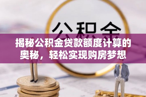 夹江揭秘公积金贷款额度计算的奥秘，轻松实现购房梦想