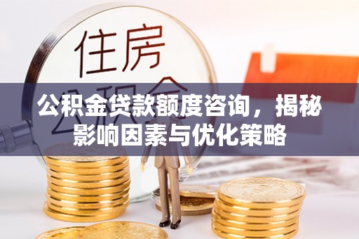 夹江公积金贷款额度咨询，揭秘影响因素与优化策略