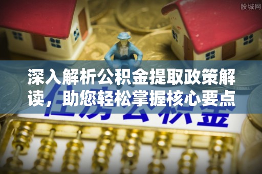 夹江深入解析公积金提取政策解读，助您轻松掌握核心要点