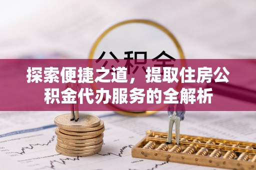 夹江探索便捷之道，提取住房公积金代办服务的全解析
