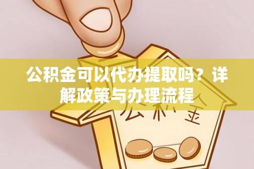 夹江公积金可以代办提取吗？详解政策与办理流程