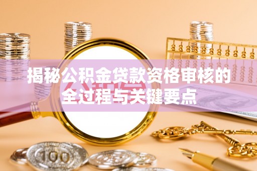 夹江揭秘公积金贷款资格审核的全过程与关键要点