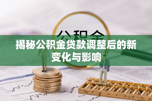 夹江揭秘公积金贷款调整后的新变化与影响