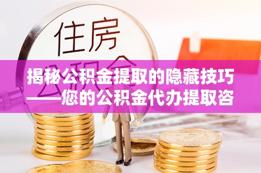 夹江揭秘公积金提取的隐藏技巧——您的公积金代办提取咨询指南