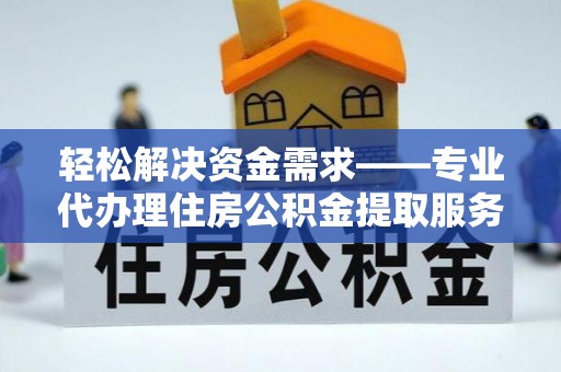 夹江轻松解决资金需求——专业代办理住房公积金提取服务
