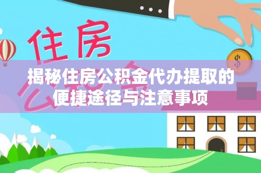 夹江揭秘住房公积金代办提取的便捷途径与注意事项