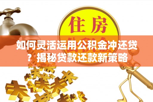 夹江如何灵活运用公积金冲还贷？揭秘贷款还款新策略