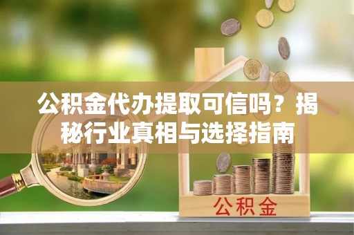 夹江公积金代办提取可信吗？揭秘行业真相与选择指南
