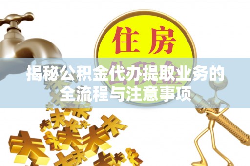 夹江揭秘公积金代办提取业务的全流程与注意事项