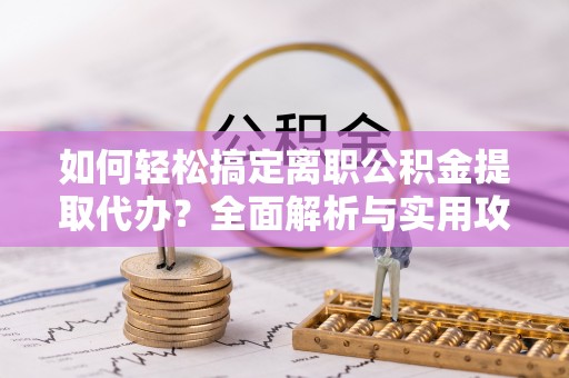 夹江如何轻松搞定离职公积金提取代办？全面解析与实用攻略