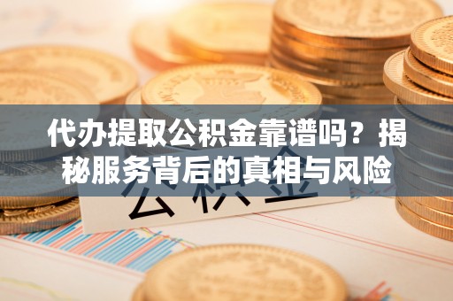 夹江代办提取公积金靠谱吗？揭秘服务背后的真相与风险