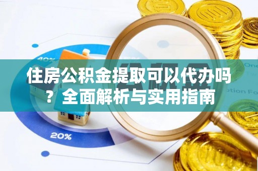 夹江住房公积金提取可以代办吗？全面解析与实用指南