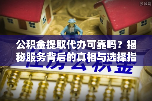 夹江公积金提取代办可靠吗？揭秘服务背后的真相与选择指南