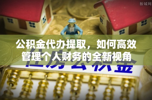 夹江公积金代办提取，如何高效管理个人财务的全新视角
