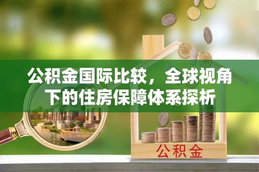 夹江公积金国际比较，全球视角下的住房保障体系探析