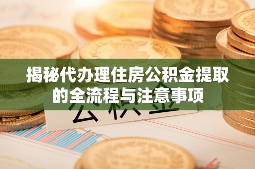 夹江揭秘代办理住房公积金提取的全流程与注意事项