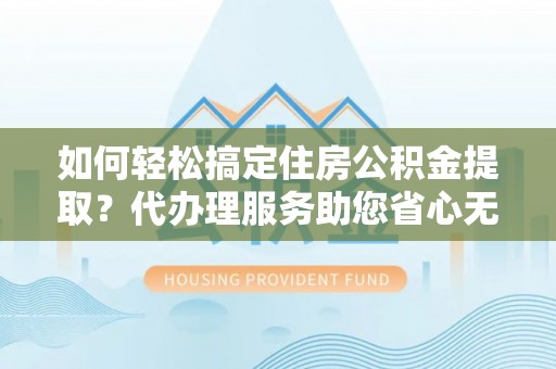 夹江如何轻松搞定住房公积金提取？代办理服务助您省心无忧