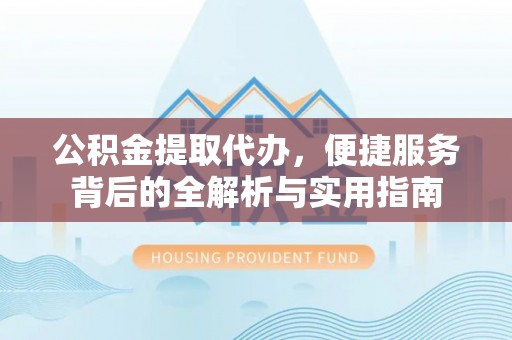 夹江公积金提取代办，便捷服务背后的全解析与实用指南
