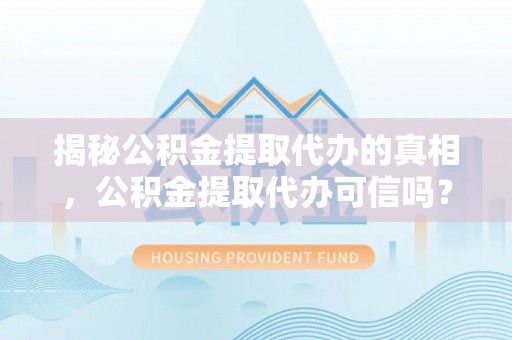 夹江揭秘公积金提取代办的真相，公积金提取代办可信吗？