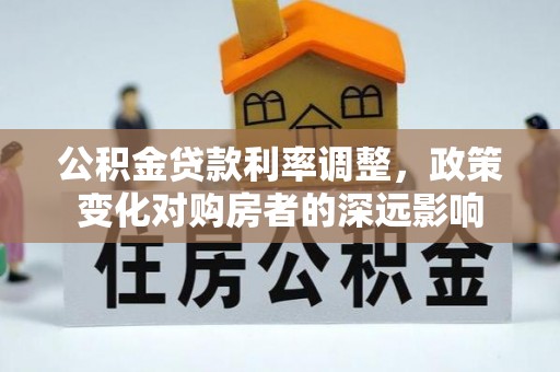 夹江公积金贷款利率调整，政策变化对购房者的深远影响