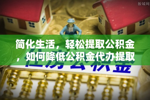 夹江简化生活，轻松提取公积金，如何降低公积金代办提取的费用？