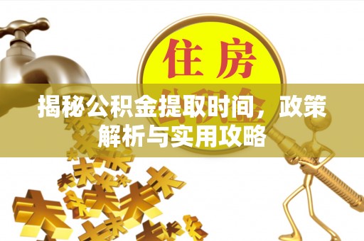 夹江揭秘公积金提取时间，政策解析与实用攻略